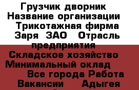 Грузчик-дворник › Название организации ­ Трикотажная фирма Заря, ЗАО › Отрасль предприятия ­ Складское хозяйство › Минимальный оклад ­ 15 000 - Все города Работа » Вакансии   . Адыгея респ.,Адыгейск г.